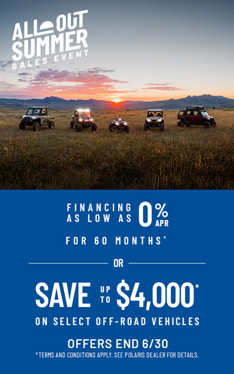 Polaris Off Road All Out Summer Sales Event - Up to $4000 off* on select Polaris Off-Road vehicles. Offers end 6/30.